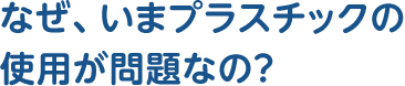 なぜ、いまプラスチックの使用が問題なの？