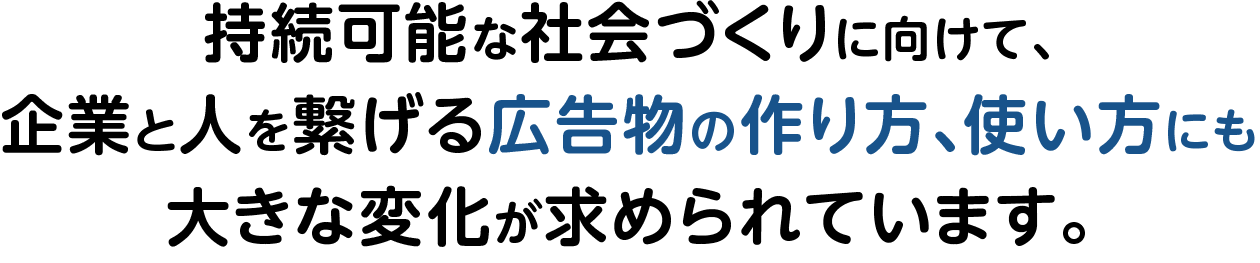 持続可能な社会づくりに向けて、企業と人を繋げる広告物の作り方、使い方にも大きな変化が求められています。