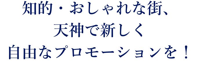 知的・おしゃれな街、天神で新しく自由なプロモーションを！