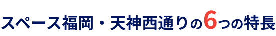 スペース福岡・天神西通りの6つの特長